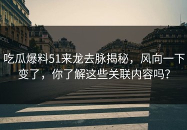 吃瓜爆料51来龙去脉揭秘，风向一下变了，你了解这些关联内容吗？