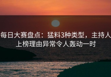 每日大赛盘点：猛料3种类型，主持人上榜理由异常令人轰动一时