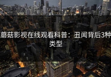 蘑菇影视在线观看科普：丑闻背后3种类型