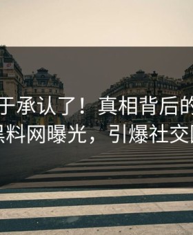 明星终于承认了！真相背后的故事在黑料网曝光，引爆社交圈