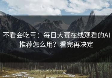 不看会吃亏：每日大赛在线观看的AI推荐怎么用？看完再决定