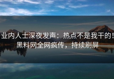 业内人士深夜发声：热点不是我干的！黑料网全网疯传，持续刷屏