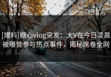 [爆料]糖心vlog突发：大V在今日凌晨被曝曾参与热点事件，揭秘席卷全网