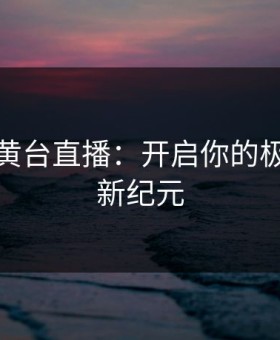 免费的黄台直播：开启你的极致观影新纪元