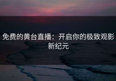 免费的黄台直播：开启你的极致观影新纪元