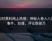 实时黑料网上热搜：神秘人卷入八卦事件，劲爆，评论数破万