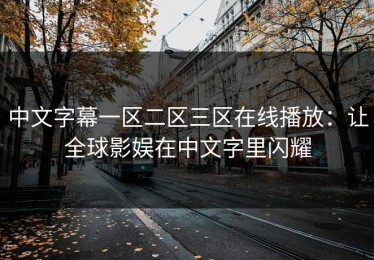 中文字幕一区二区三区在线播放：让全球影娱在中文字里闪耀