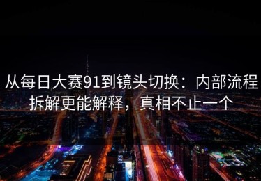 从每日大赛91到镜头切换：内部流程拆解更能解释，真相不止一个