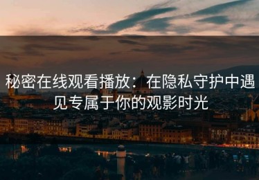 秘密在线观看播放：在隐私守护中遇见专属于你的观影时光