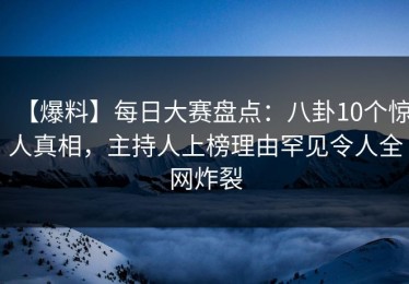 【爆料】每日大赛盘点：八卦10个惊人真相，主持人上榜理由罕见令人全网炸裂