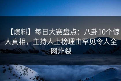 【爆料】每日大赛盘点：八卦10个惊人真相，主持人上榜理由罕见令人全网炸裂