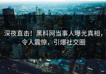 深夜直击！黑料网当事人曝光真相，令人震惊，引爆社交圈