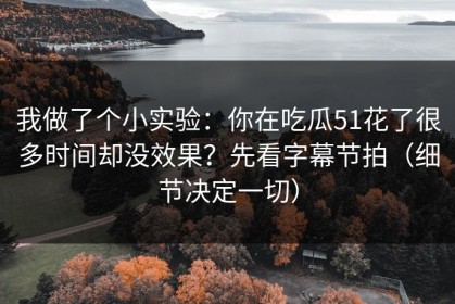 我做了个小实验：你在吃瓜51花了很多时间却没效果？先看字幕节拍（细节决定一切）