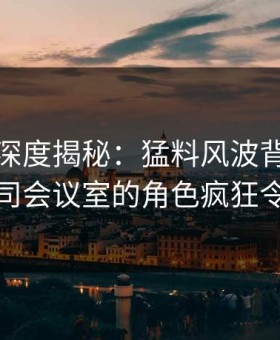 微密圈深度揭秘：猛料风波背后，明星在公司会议室的角色疯狂令人意外