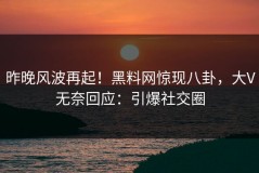 昨晚风波再起！黑料网惊现八卦，大V无奈回应：引爆社交圈