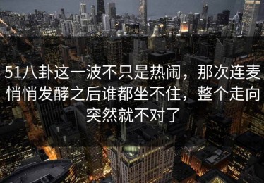 51八卦这一波不只是热闹，那次连麦悄悄发酵之后谁都坐不住，整个走向突然就不对了