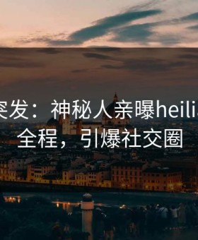 黑料网突发：神秘人亲曝heiliaowang全程，引爆社交圈