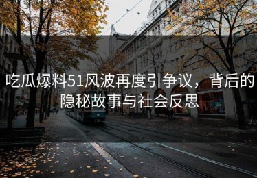 吃瓜爆料51风波再度引争议，背后的隐秘故事与社会反思