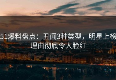51爆料盘点：丑闻3种类型，明星上榜理由彻底令人脸红