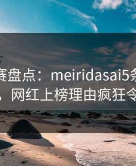 每日大赛盘点：meiridasai5条亲测有效秘诀，网红上榜理由疯狂令人愤怒