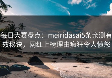 每日大赛盘点：meiridasai5条亲测有效秘诀，网红上榜理由疯狂令人愤怒