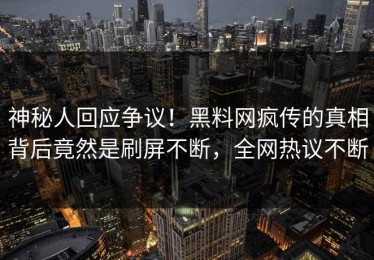 神秘人回应争议！黑料网疯传的真相背后竟然是刷屏不断，全网热议不断