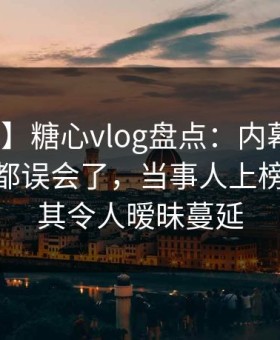 【紧急】糖心vlog盘点：内幕最少99%的人都误会了，当事人上榜理由极其令人暧昧蔓延