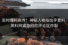 实时爆料疯传！神秘人被指出乎意料，黑料网紧急回应评论区炸裂