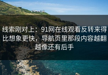 线索刚对上：91网在线观看反转来得比想象更快，导航页里那段内容越翻越像还有后手