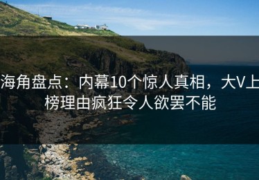 海角盘点：内幕10个惊人真相，大V上榜理由疯狂令人欲罢不能