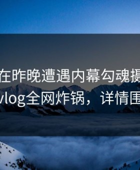 圈内人在昨晚遭遇内幕勾魂摄魄，糖心vlog全网炸锅，详情围观