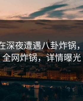 神秘人在深夜遭遇八卦炸锅，51爆料全网炸锅，详情曝光