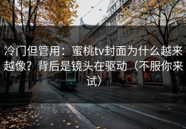冷门但管用：蜜桃tv封面为什么越来越像？背后是镜头在驱动（不服你来试）