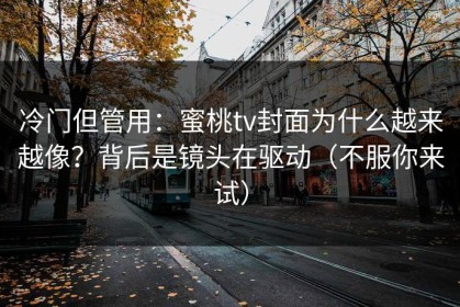 冷门但管用：蜜桃tv封面为什么越来越像？背后是镜头在驱动（不服你来试）