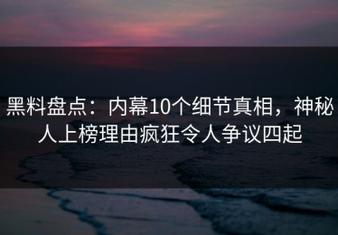 黑料盘点：内幕10个细节真相，神秘人上榜理由疯狂令人争议四起