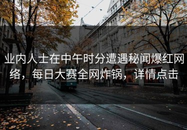 业内人士在中午时分遭遇秘闻爆红网络，每日大赛全网炸锅，详情点击