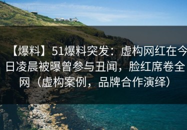 【爆料】51爆料突发：虚构网红在今日凌晨被曝曾参与丑闻，脸红席卷全网（虚构案例，品牌合作演绎）