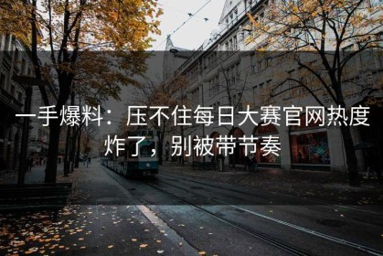 一手爆料：压不住每日大赛官网热度炸了，别被带节奏