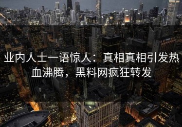 业内人士一语惊人：真相真相引发热血沸腾，黑料网疯狂转发
