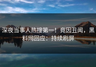 深夜当事人热搜第一！竟因丑闻，黑料网回应：持续刷屏