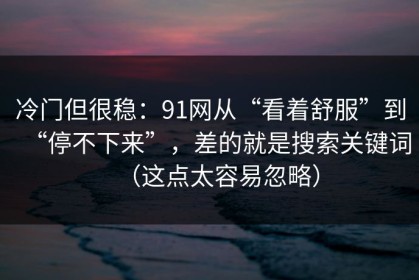 冷门但很稳：91网从“看着舒服”到“停不下来”，差的就是搜索关键词（这点太容易忽略）