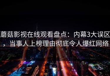 蘑菇影视在线观看盘点：内幕3大误区，当事人上榜理由彻底令人爆红网络
