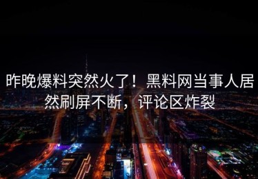昨晚爆料突然火了！黑料网当事人居然刷屏不断，评论区炸裂