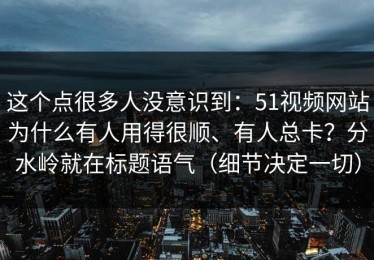 这个点很多人没意识到：51视频网站为什么有人用得很顺、有人总卡？分水岭就在标题语气（细节决定一切）
