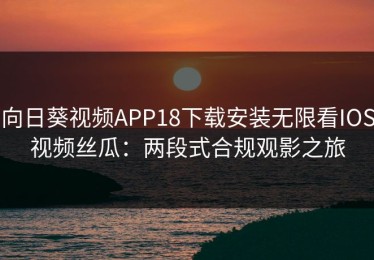向日葵视频APP18下载安装无限看IOS视频丝瓜：两段式合规观影之旅