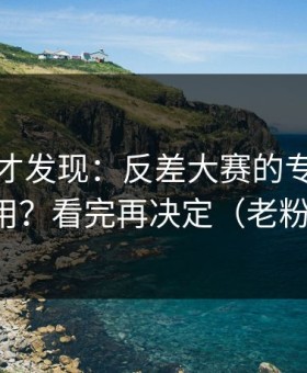 深挖后才发现：反差大赛的专题玩法怎么用？看完再决定（老粉发言）
