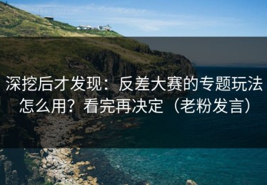 深挖后才发现：反差大赛的专题玩法怎么用？看完再决定（老粉发言）