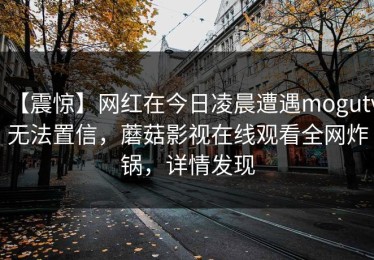 【震惊】网红在今日凌晨遭遇mogutv无法置信，蘑菇影视在线观看全网炸锅，详情发现