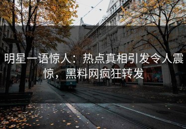 明星一语惊人：热点真相引发令人震惊，黑料网疯狂转发