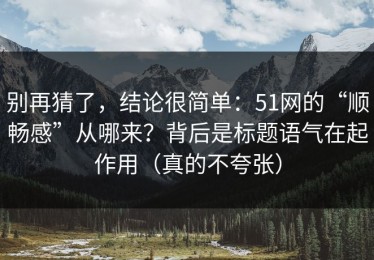 别再猜了，结论很简单：51网的“顺畅感”从哪来？背后是标题语气在起作用（真的不夸张）
